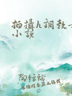 拍摄h调教女友小说 拍摄h调教女友小说