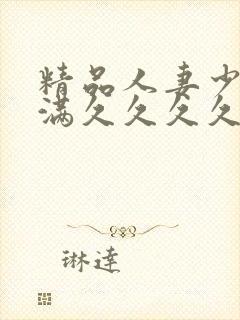 精品人妻少妇丰满久久久久久久久 精品人妻少妇丰满久久久久久久久