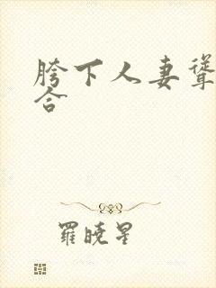 胯下人妻耸动迎合 胯下人妻耸动迎合