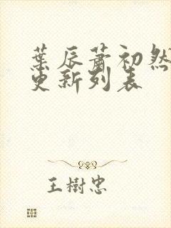 叶辰萧初然最新更新列表 叶辰萧初然最新更新列表