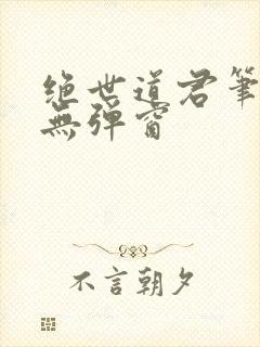 绝世道君笔趣阁无弹窗