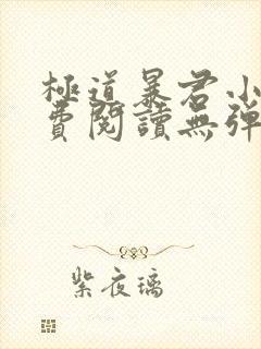 极道暴君小说免费阅读无弹窗 极道暴君小说免费阅读无弹窗