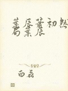 叶辰萧初然大结局叶辰 叶辰萧初然大结局叶辰