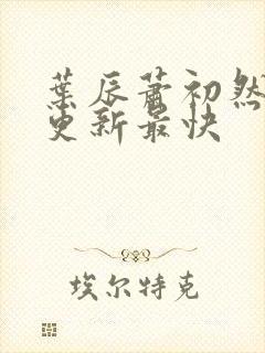 叶辰萧初然哪里更新最快 叶辰萧初然哪里更新最快
