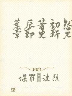 叶辰萧初然最新章节更新免费 叶辰萧初然最新章节更新免费