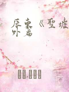辰东《圣墟》番外篇 辰东《圣墟》番外篇