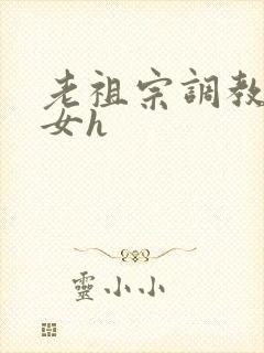 老祖宗调教奶奴女h