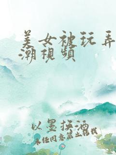 美女被玩弄到高潮视频