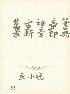 万古神帝笔趣阁最新章节无弹窗