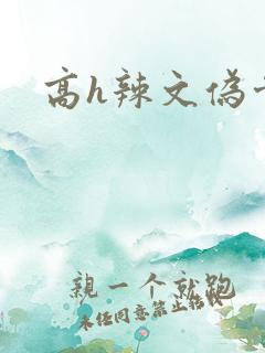 高h辣文伪骨科 高h辣文伪骨科