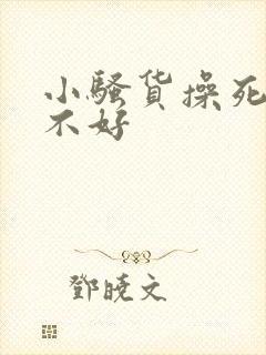 小骚货操死你好不好 小骚货操死你好不好