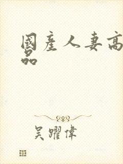 国产人妻高清精品 国产人妻高清精品