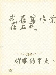 我在写作业叔叔在上我
