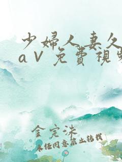 少妇人妻久久久a∨免费视频 少妇人妻久久久a∨免费视频