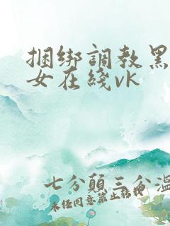 捆绑调教黑丝美女在线vk
