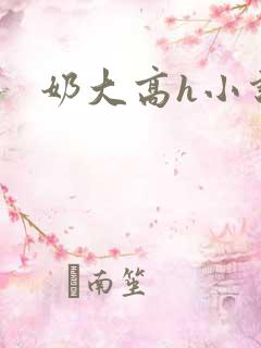 奶大高h小说 奶大高h小说
