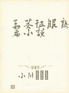 玉茎征服熟女长篇小说