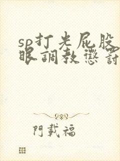 sp打光屁股屁眼调教惩罚bdsm文小说 sp打光屁股屁眼调教惩罚bdsm文小说