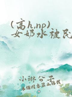 (高h,np)女奶水被民工2