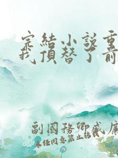 完结小说重生后我顶替了前夫白月光