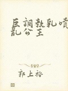 巨调教乳喷奶水乱公主
