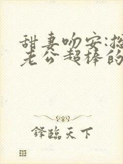 甜妻吻安:总裁老公超棒的 小说