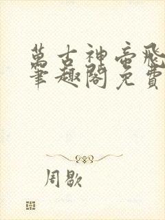 万古神帝飞天鱼笔趣阁免费无弹窗