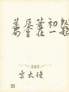 叶辰萧初然大结局会在一起吗 叶辰萧初然大结局会在一起吗