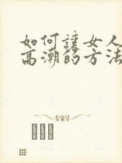 如何让女人达到高潮的方法有哪些