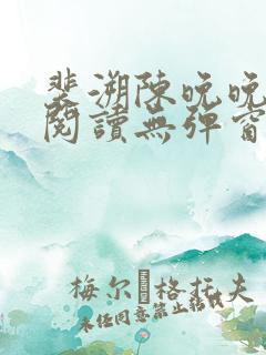裴溯陈晚晚全文阅读无弹窗笔趣阁 裴溯陈晚晚全文阅读无弹窗笔趣阁