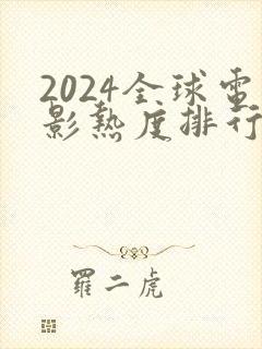 2024全球电影热度排行榜前十名 2024全球电影热度排行榜前十名