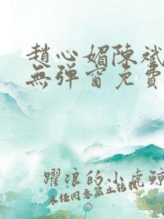 赵心媚陈斌小说无弹窗免费阅读 赵心媚陈斌小说无弹窗免费阅读