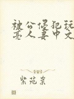 被公侵犯玩弄漂亮人妻中文 被公侵犯玩弄漂亮人妻中文