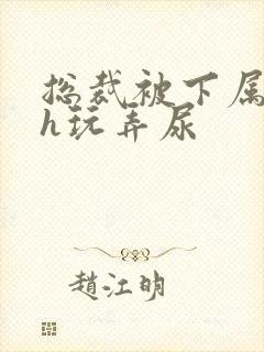 总裁被下属调教h玩弄尿