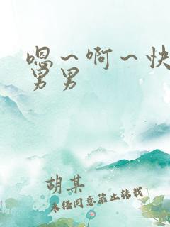 嗯~啊~快点死男男 嗯~啊~快点死男男