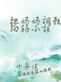 把妈妈调教成母狗的小说