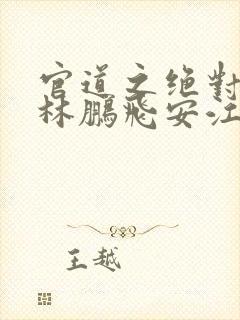 官道之绝对权力林鹏飞安江小说在线 官道之绝对权力林鹏飞安江小说在线