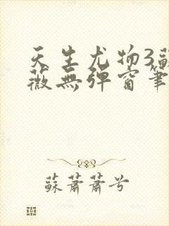 天生尤物3苏雪薇无弹窗笔趣阁