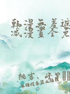 韩漫无羞遮无删减漫画全免费