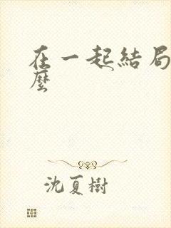 在一起结局是什么