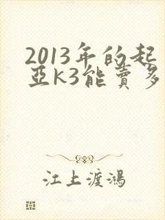 2013年的起亚k3能卖多少钱一辆 2013年的起亚k3能卖多少钱一辆