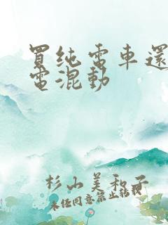 买纯电车还是插电混动 买纯电车还是插电混动
