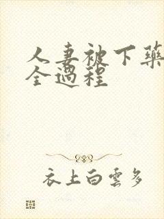 人妻被下药玩弄全过程
