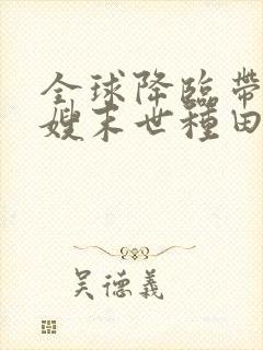 全球降临带着嫂嫂末世种田txt下载