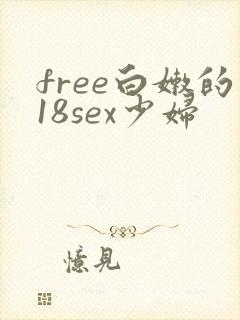 free白嫩的18sex少妇 free白嫩的18sex少妇