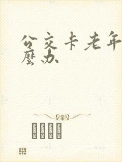 公交卡老年卡怎么办 公交卡老年卡怎么办