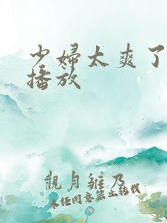 少妇太爽了在线播放