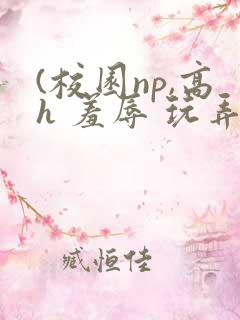 (校园np,高h 羞辱 玩弄