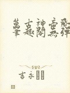 万古神帝飞天鱼笔趣阁无弹窗言情小说