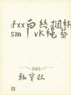 fxx白丝捆绑sm丨vk绳艺